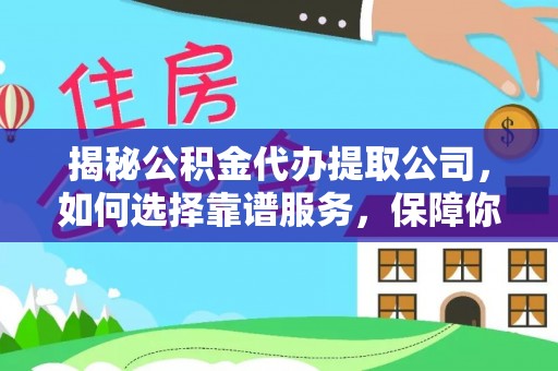 永新揭秘公积金代办提取公司，如何选择靠谱服务，保障你的资金安全