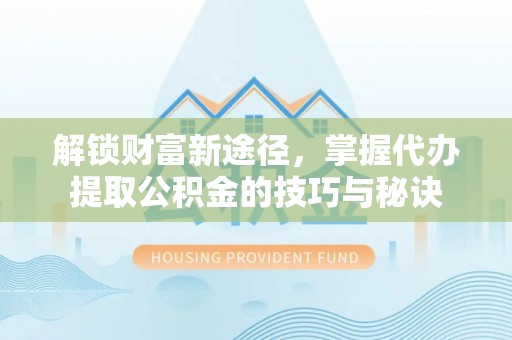 永新解锁财富新途径，掌握代办提取公积金的技巧与秘诀
