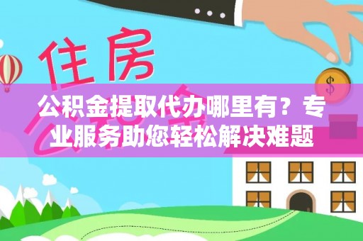 永新公积金提取代办哪里有？专业服务助您轻松解决难题