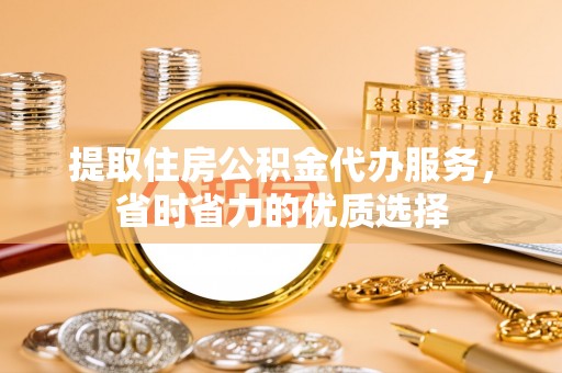 永新提取住房公积金代办服务，省时省力的优质选择