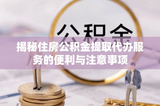 永新揭秘住房公积金提取代办服务的便利与注意事项