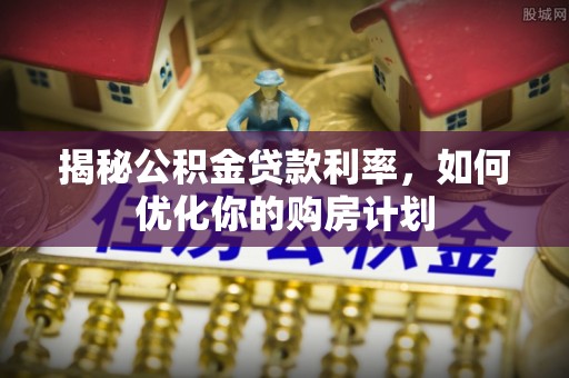 永新揭秘公积金贷款利率，如何优化你的购房计划