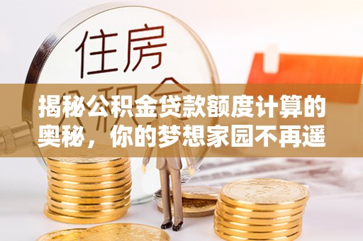 永新揭秘公积金贷款额度计算的奥秘，你的梦想家园不再遥不可及