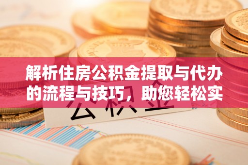 永新解析住房公积金提取与代办的流程与技巧，助您轻松实现资金流动