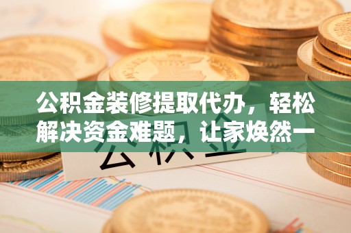 永新公积金装修提取代办，轻松解决资金难题，让家焕然一新