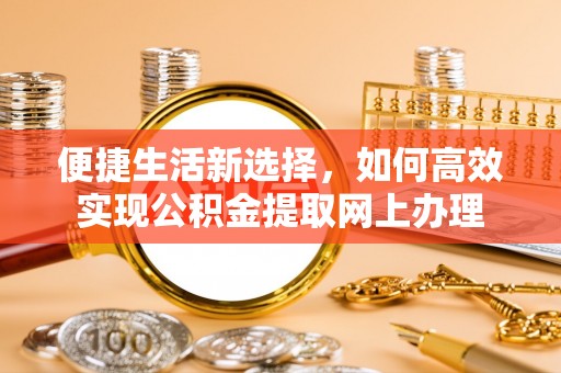 永新便捷生活新选择，如何高效实现公积金提取网上办理