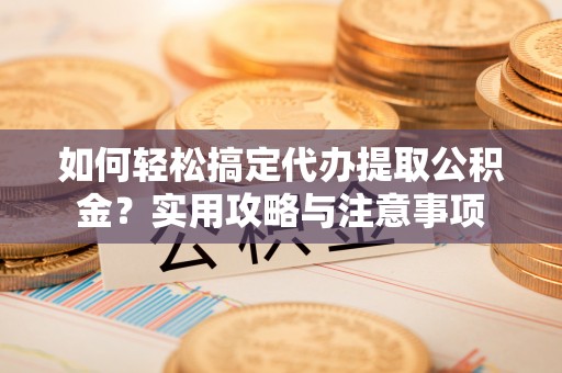 永新如何轻松搞定代办提取公积金？实用攻略与注意事项