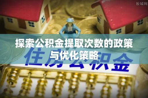 永新探索公积金提取次数的政策与优化策略