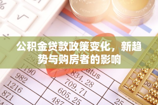 永新公积金贷款政策变化，新趋势与购房者的影响