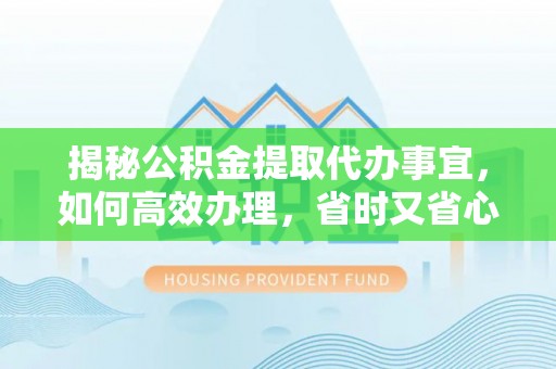永新揭秘公积金提取代办事宜，如何高效办理，省时又省心？