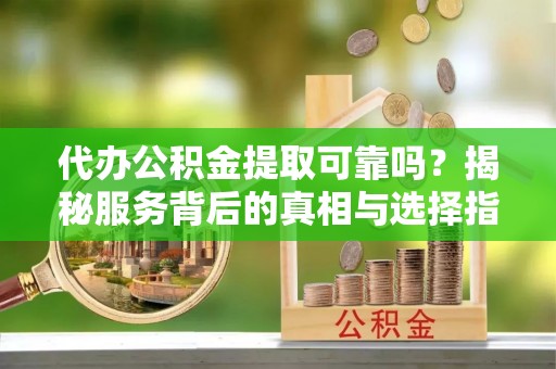 永新代办公积金提取可靠吗？揭秘服务背后的真相与选择指南