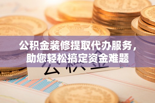 永新公积金装修提取代办服务，助您轻松搞定资金难题