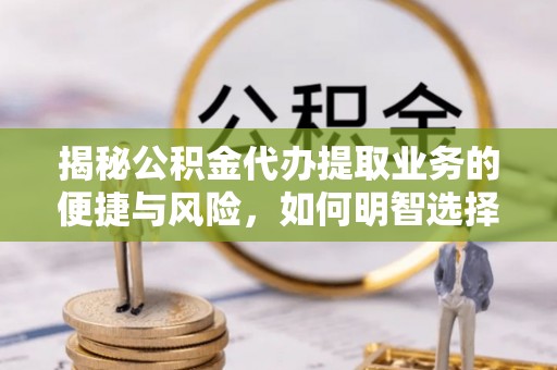 永新揭秘公积金代办提取业务的便捷与风险，如何明智选择？