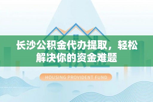 永新长沙公积金代办提取，轻松解决你的资金难题
