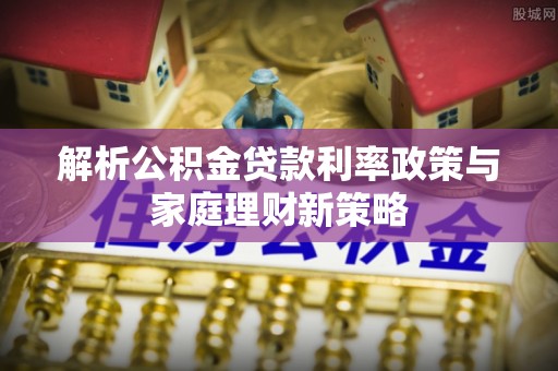 永新解析公积金贷款利率政策与家庭理财新策略