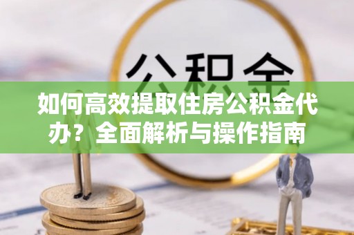 永新如何高效提取住房公积金代办？全面解析与操作指南