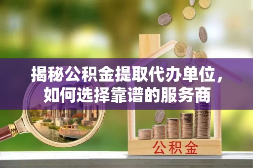 永新揭秘公积金提取代办单位，如何选择靠谱的服务商