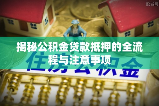 永新揭秘公积金贷款抵押的全流程与注意事项