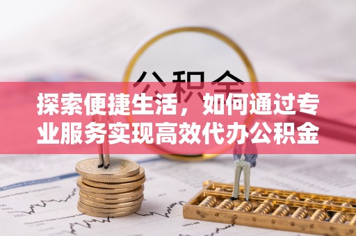 永新探索便捷生活，如何通过专业服务实现高效代办公积金提取