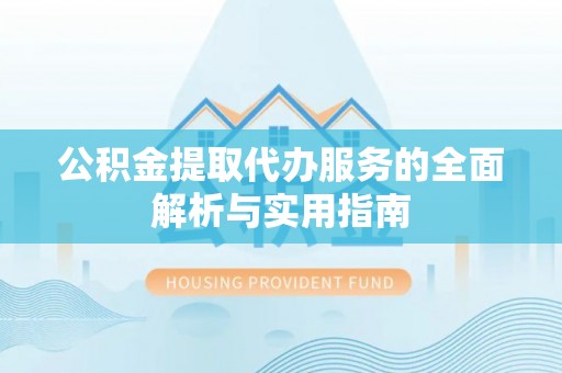 永新公积金提取代办服务的全面解析与实用指南