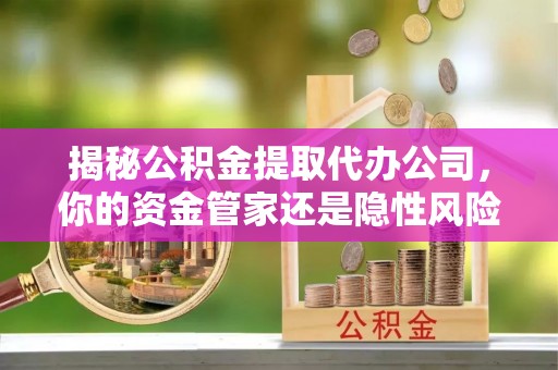 永新揭秘公积金提取代办公司，你的资金管家还是隐性风险？