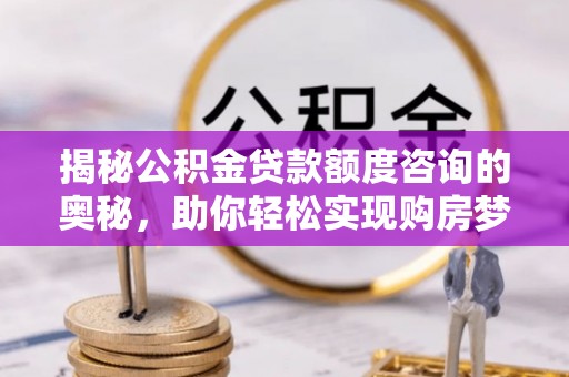 永新揭秘公积金贷款额度咨询的奥秘，助你轻松实现购房梦想