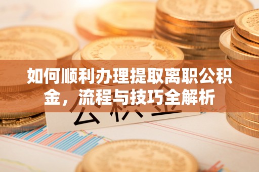 永新如何顺利办理提取离职公积金，流程与技巧全解析