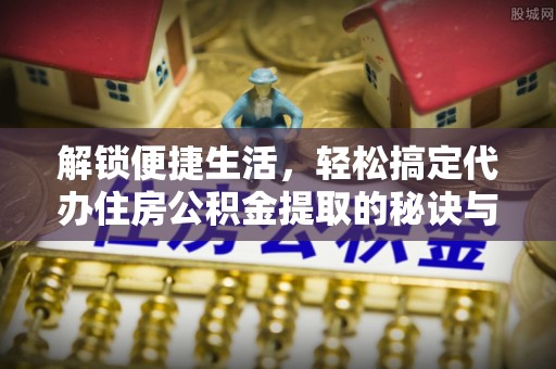 永新解锁便捷生活，轻松搞定代办住房公积金提取的秘诀与技巧