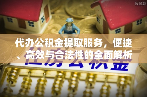 永新代办公积金提取服务，便捷、高效与合法性的全面解析