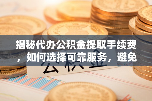 永新揭秘代办公积金提取手续费，如何选择可靠服务，避免隐形陷阱