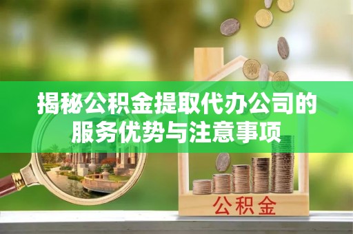 永新揭秘公积金提取代办公司的服务优势与注意事项