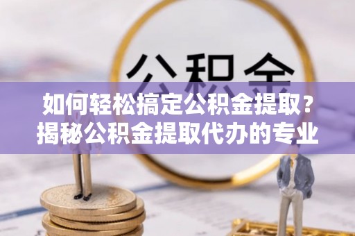 永新如何轻松搞定公积金提取？揭秘公积金提取代办的专业服务