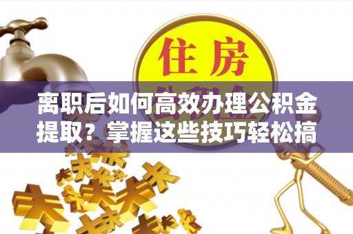 永新离职后如何高效办理公积金提取？掌握这些技巧轻松搞定