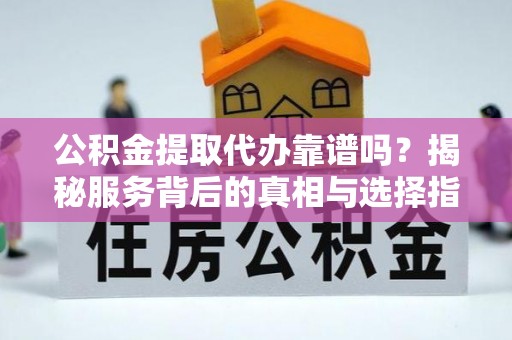 永新公积金提取代办靠谱吗？揭秘服务背后的真相与选择指南