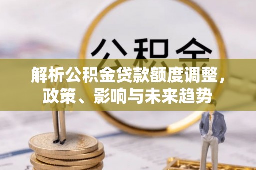 永新解析公积金贷款额度调整，政策、影响与未来趋势