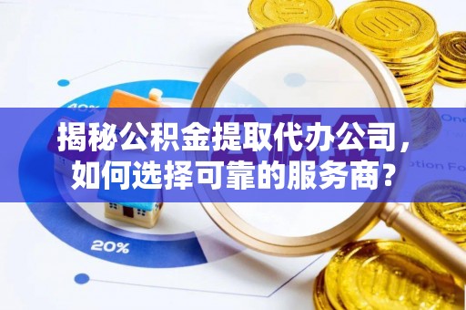 永新揭秘公积金提取代办公司，如何选择可靠的服务商？