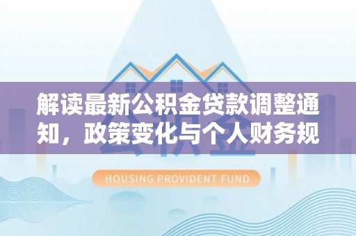 永新解读最新公积金贷款调整通知，政策变化与个人财务规划的影响