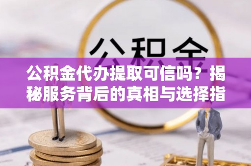 永新公积金代办提取可信吗？揭秘服务背后的真相与选择指南