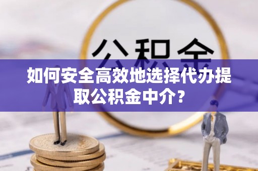 永新如何安全高效地选择代办提取公积金中介？