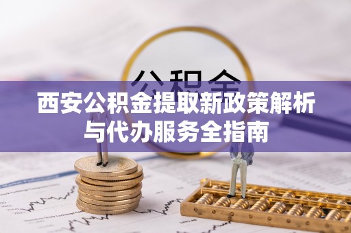 永新西安公积金提取新政策解析与代办服务全指南