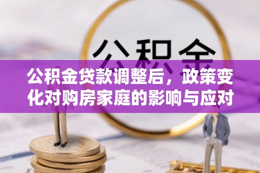 永新公积金贷款调整后，政策变化对购房家庭的影响与应对策略