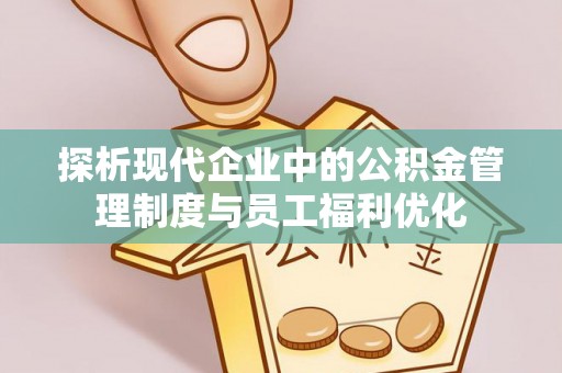 永新探析现代企业中的公积金管理制度与员工福利优化