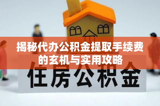 永新揭秘代办公积金提取手续费的玄机与实用攻略