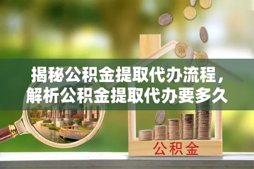 永新揭秘公积金提取代办流程，解析公积金提取代办要多久的真相