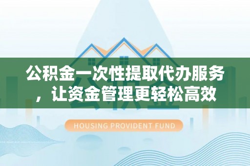 永新公积金一次性提取代办服务，让资金管理更轻松高效