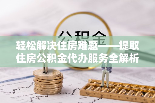 永新轻松解决住房难题——提取住房公积金代办服务全解析