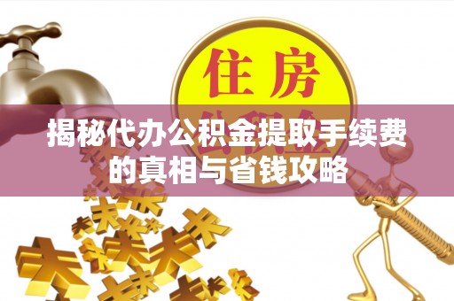 永新揭秘代办公积金提取手续费的真相与省钱攻略