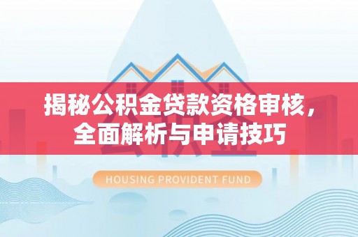 永新揭秘公积金贷款资格审核，全面解析与申请技巧