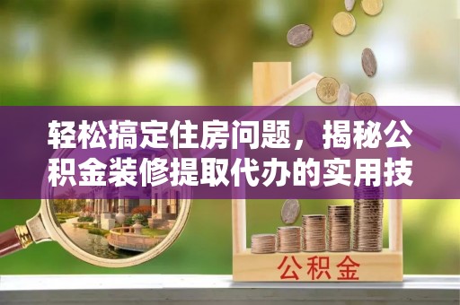 永新轻松搞定住房问题，揭秘公积金装修提取代办的实用技巧