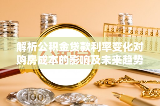 永新解析公积金贷款利率变化对购房成本的影响及未来趋势